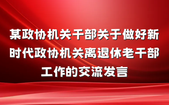某政协机关干部关于做好新时代政协机关离退休老干部工作的交流发言