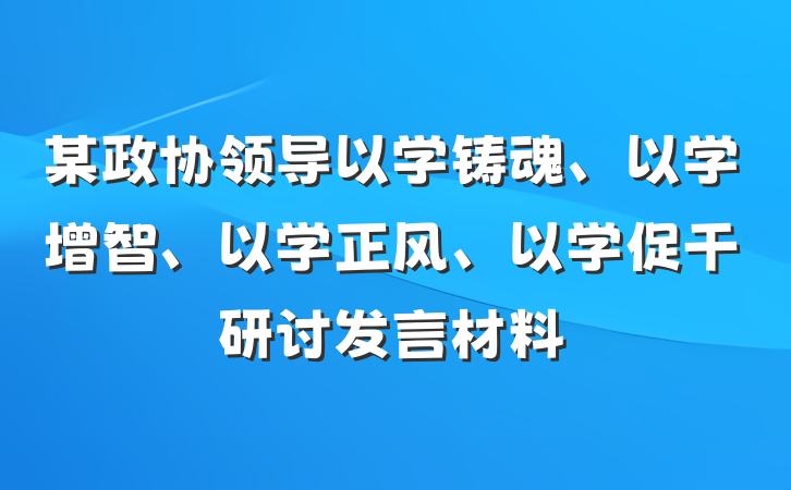 某政协领导以学铸魂、以学增智、以学正风、以学促干研讨发言材料
