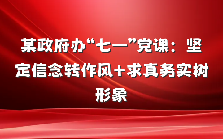 某政府办“七一”党课：坚定信念转作风 求真务实树形象