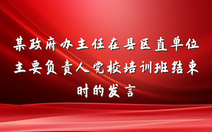 某政府办主任在县区直单位主要负责人党校培训班结束时的发言