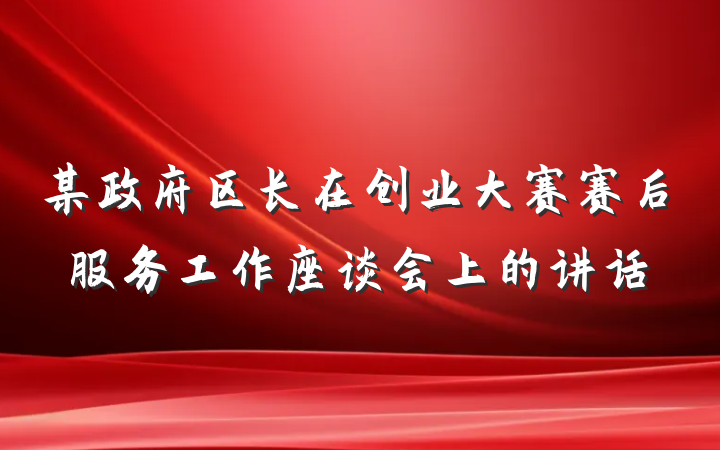 某政府区长在创业大赛赛后服务工作座谈会上的讲话