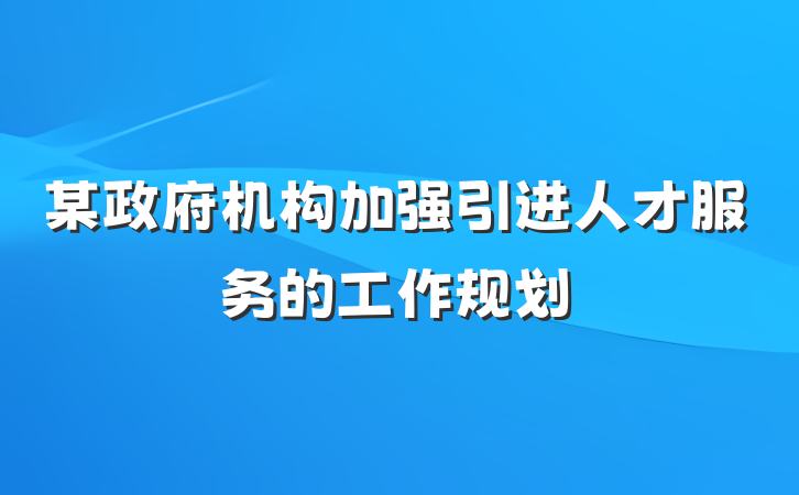 某政府机构加强引进人才服务的工作规划
