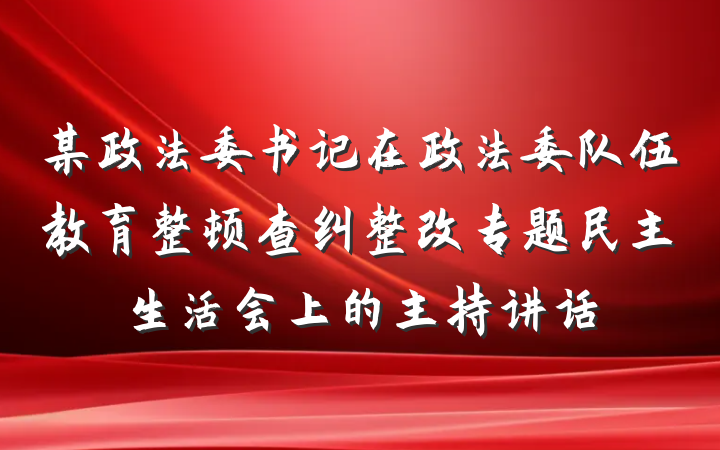 某政法委书记在政法委队伍教育整顿查纠整改专题民主生活会上的主持讲话