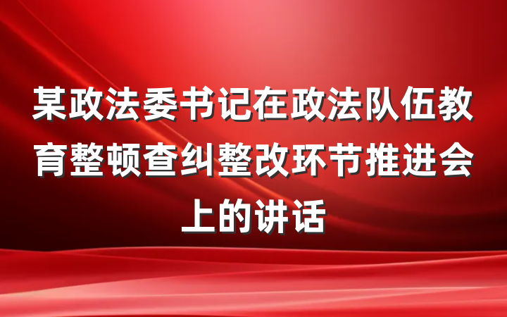 某政法委书记在政法队伍教育整顿查纠整改环节推进会上的讲话