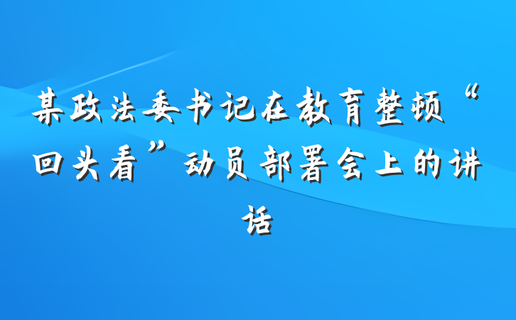 某政法委书记在教育整顿“回头看”动员部署会上的讲话