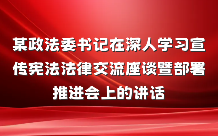 某政法委书记在深人学习宣传宪法法律交流座谈暨部署推进会上的讲话