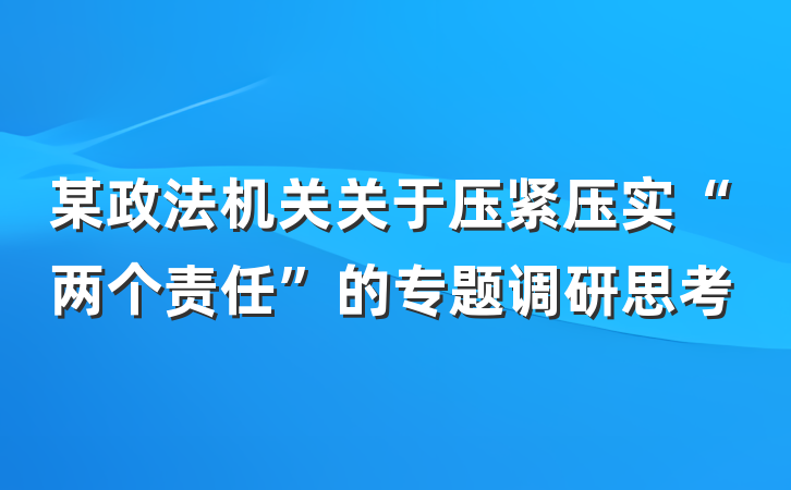 某政法机关关于压紧压实“两个责任”的专题调研思考