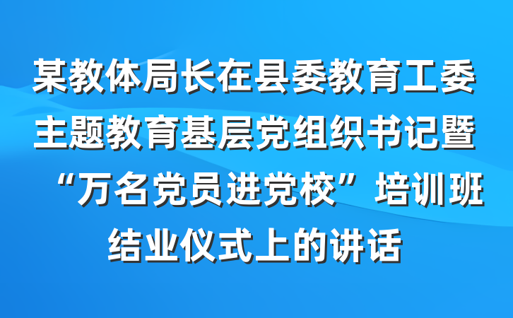 某教体局长在县委教育工委主题教育基层党组织书记暨“万名党员进党校”培训班结业仪式上的讲话