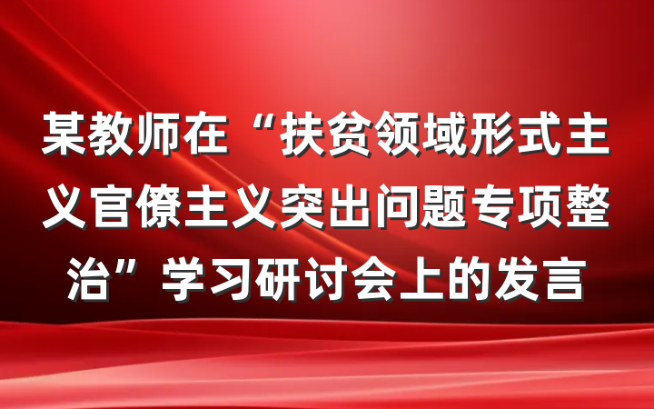 某教师在“扶贫领域形式主义官僚主义突出问题专项整治”学习研讨会上的发言