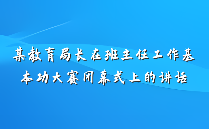 某教育局长在班主任工作基本功大赛闭幕式上的讲话