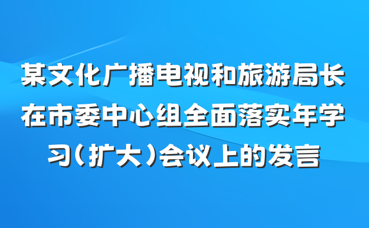 某文化广播电视和旅游局长在市委中心组全面落实年学习（扩大）会议上的发言