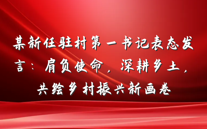 某新任驻村第一书记表态发言：肩负使命，深耕乡土，共绘乡村振兴新画卷