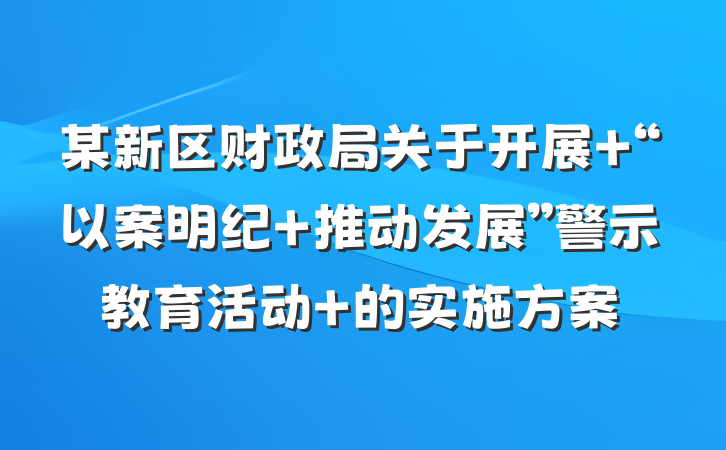 某新区财政局关于开展 “以案明纪 推动发展”警示教育活动 的实施方案