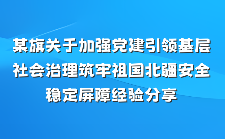 某旗关于加强党建引领基层社会治理筑牢祖国北疆安全稳定屏障经验分享