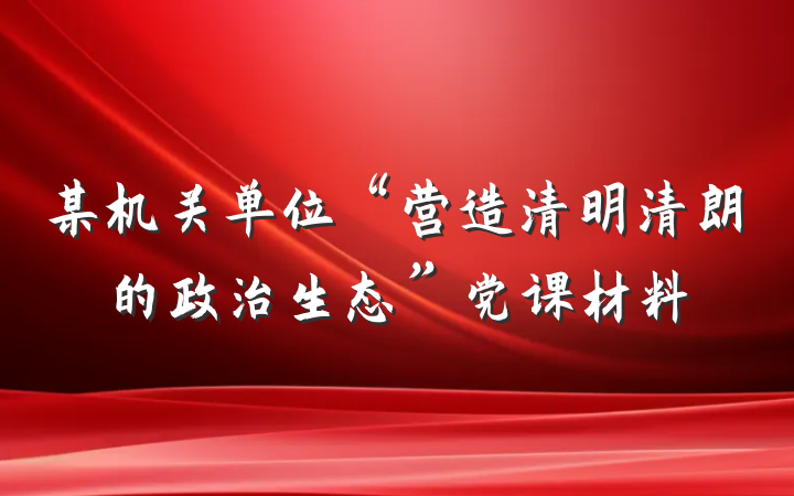某机关单位“营造清明清朗的政治生态”党课材料