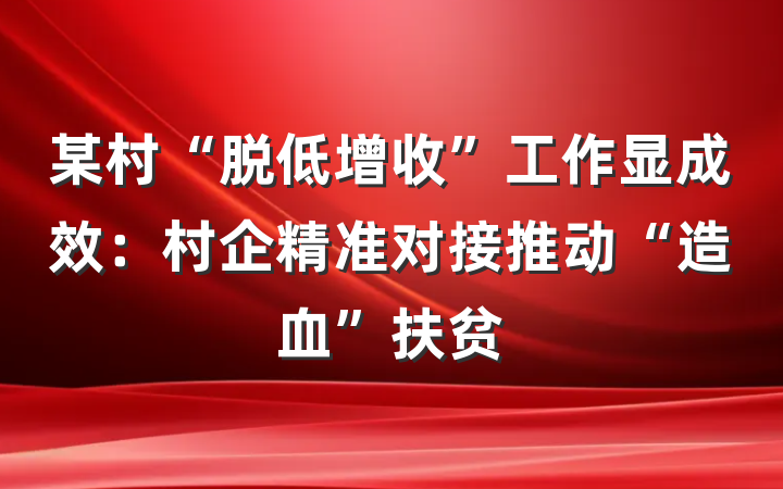 某村“脱低增收”工作显成效：村企精准对接推动“造血”扶贫