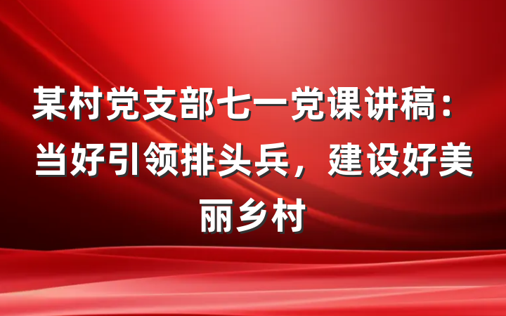 某村党支部七一党课讲稿：当好引领排头兵，建设好美丽乡村