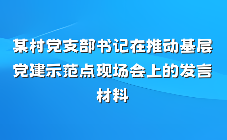 某村党支部书记在推动基层党建示范点现场会上的发言材料