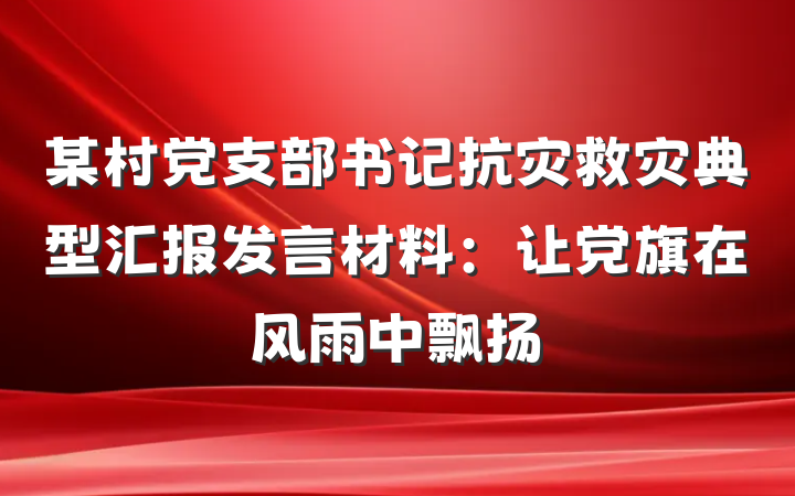 某村党支部书记抗灾救灾典型汇报发言材料：让党旗在风雨中飘扬