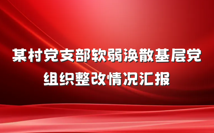 某村党支部软弱涣散基层党组织整改情况汇报