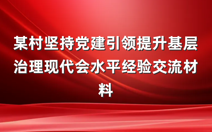 某村坚持党建引领提升基层治理现代会水平经验交流材料