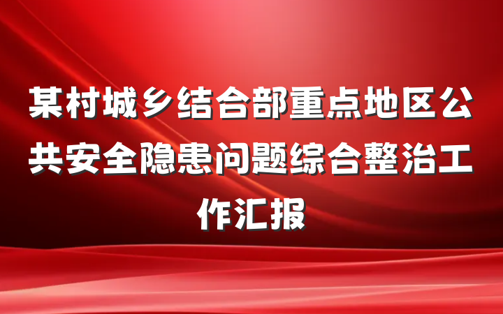 某村城乡结合部重点地区公共安全隐患问题综合整治工作汇报