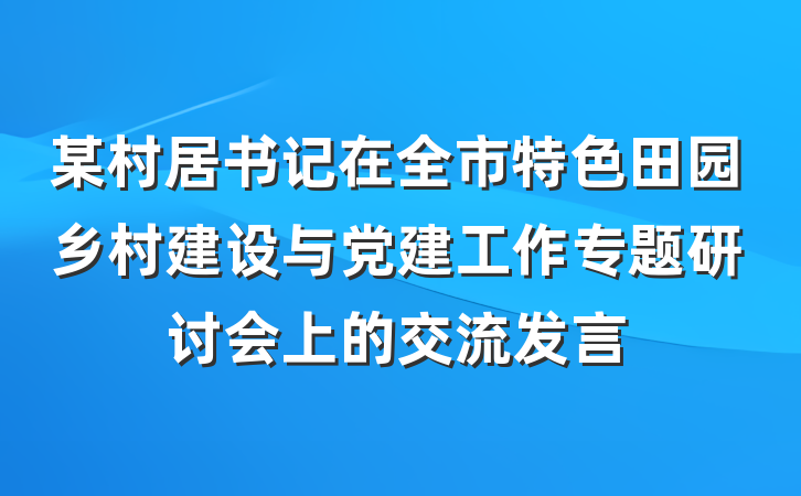 某村居书记在全市特色田园乡村建设与党建工作专题研讨会上的交流发言