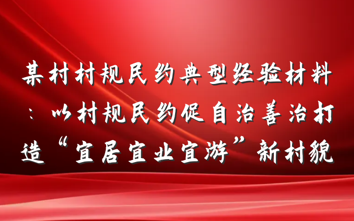 某村村规民约典型经验材料：以村规民约促自治善治打造“宜居宜业宜游”新村貌