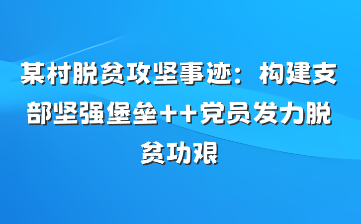 某村脱贫攻坚事迹：构建支部坚强堡垒  党员发力脱贫功艰