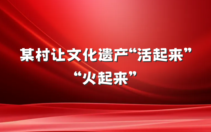 某村让文化遗产“活起来”“火起来”