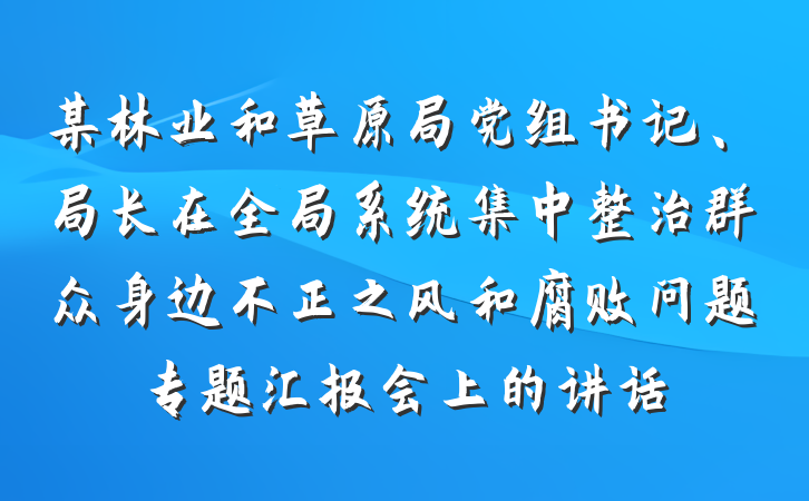 某林业和草原局党组书记、局长在全局系统集中整治群众身边不正之风和腐败问题专题汇报会上的讲话