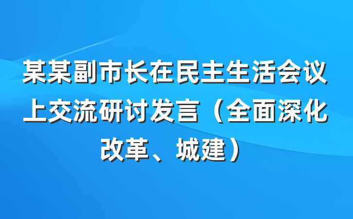 某某副市长在民主生活会议上交流研讨发言（全面深化改革、城建）