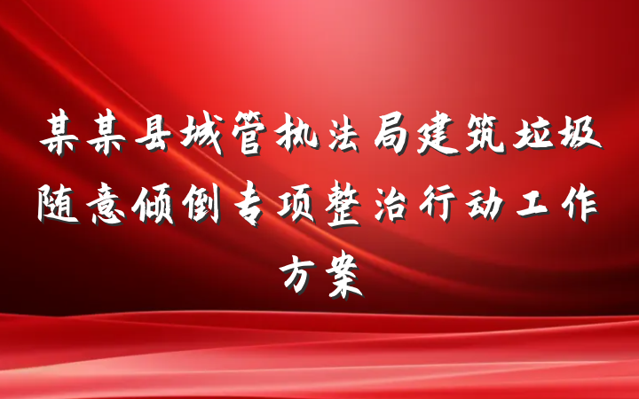 某某县城管执法局建筑垃圾随意倾倒专项整治行动工作方案