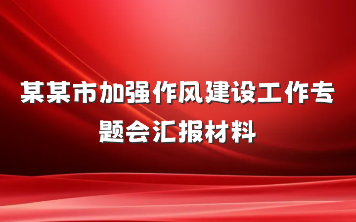 某某市加强作风建设工作专题会汇报材料