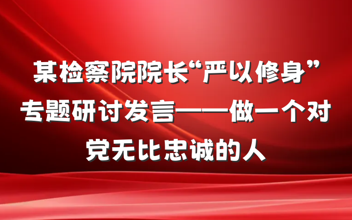 某检察院院长“严以修身”专题研讨发言——做一个对党无比忠诚的人