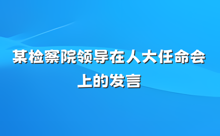 某检察院领导在人大任命会上的发言