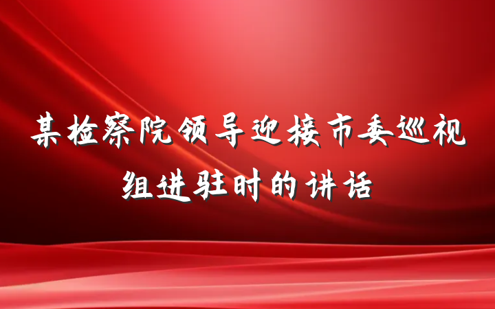 某检察院领导迎接市委巡视组进驻时的讲话