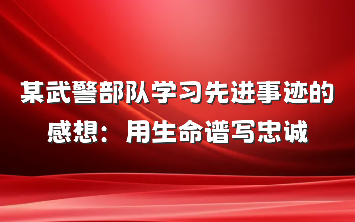 某武警部队学习先进事迹的感想：用生命谱写忠诚