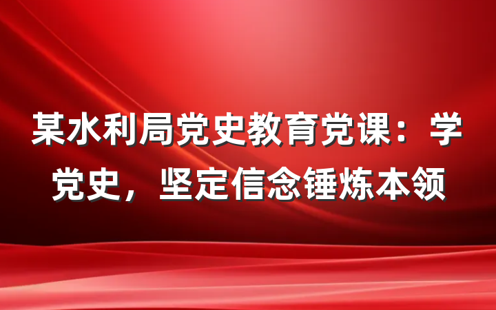某水利局党史教育党课：学党史，坚定信念锤炼本领