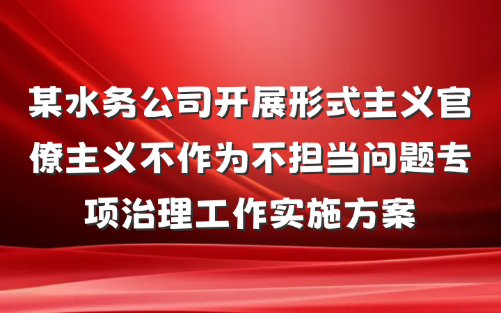 某水务公司开展形式主义官僚主义不作为不担当问题专项治理工作实施方案