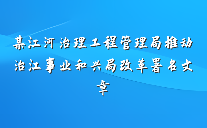 某江河治理工程管理局推动治江事业和兴局改革署名文章