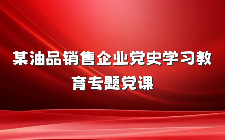 某油品销售企业党史学习教育专题党课