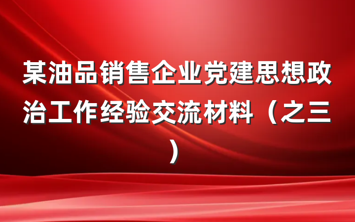 某油品销售企业党建思想政治工作经验交流材料（之三）