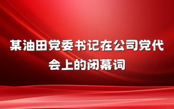 某油田党委书记在公司党代会上的闭幕词