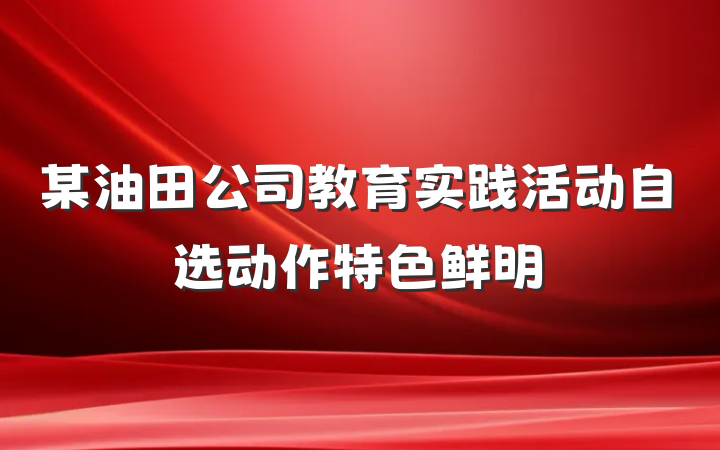 某油田公司教育实践活动自选动作特色鲜明