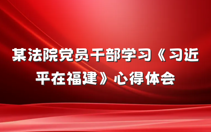 某法院党员干部学习《习近平在福建》心得体会