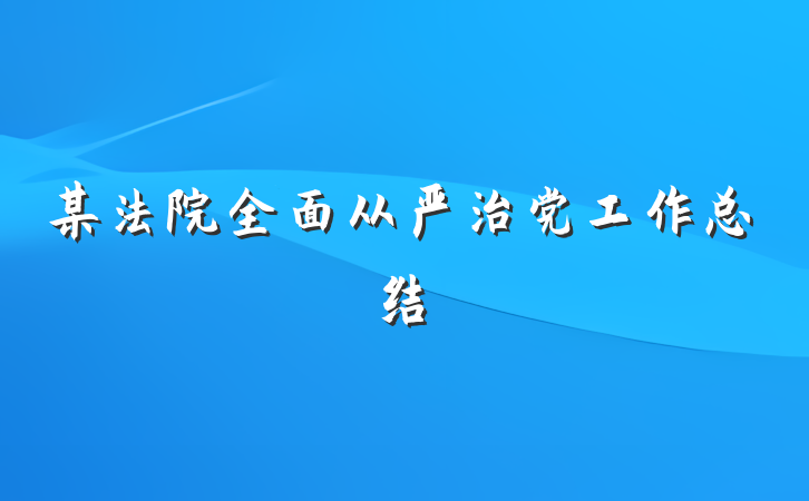 某法院全面从严治党工作总结