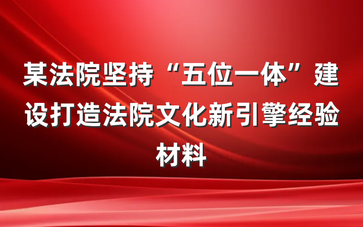 某法院坚持“五位一体”建设打造法院文化新引擎经验材料