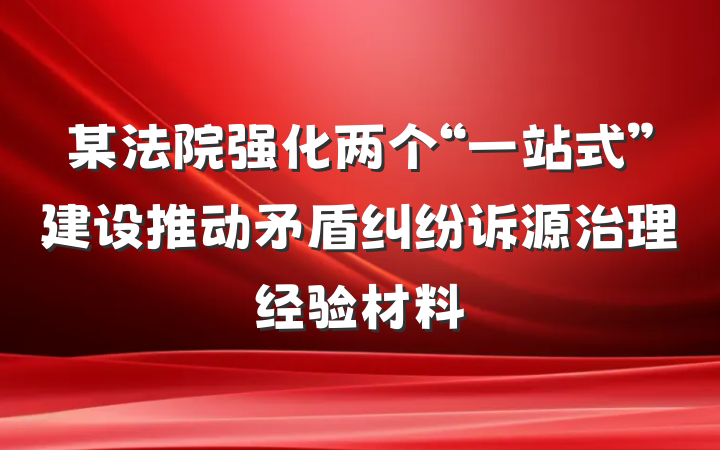 某法院强化两个“一站式”建设推动矛盾纠纷诉源治理经验材料