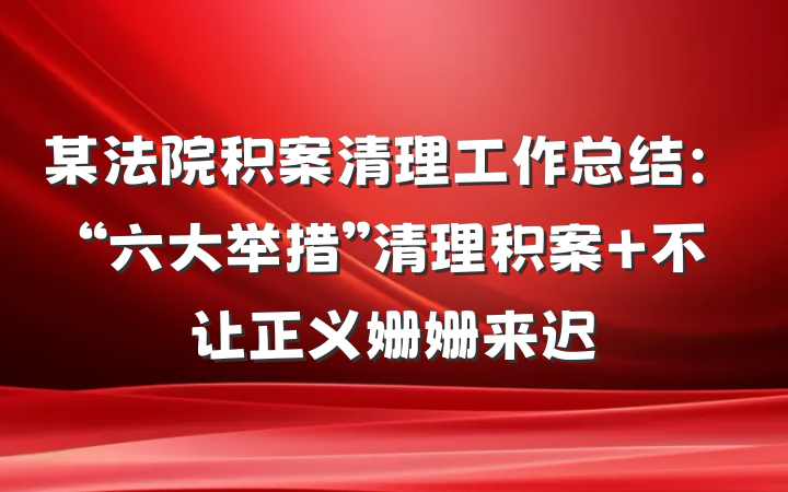 某法院积案清理工作总结：“六大举措”清理积案 不让正义姗姗来迟